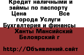 Кредит наличными и займы по паспорту › Цена ­ 2 000 000 - Все города Услуги » Бухгалтерия и финансы   . Ханты-Мансийский,Белоярский г.